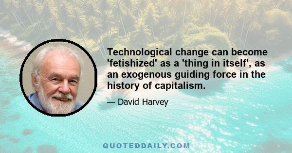 Technological change can become 'fetishized' as a 'thing in itself', as an exogenous guiding force in the history of capitalism.