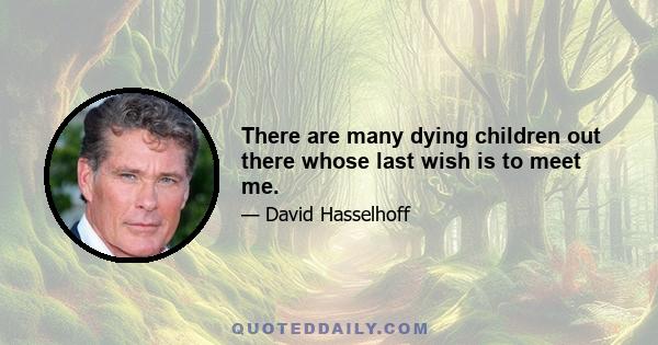 There are many dying children out there whose last wish is to meet me.