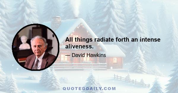 All things radiate forth an intense aliveness.