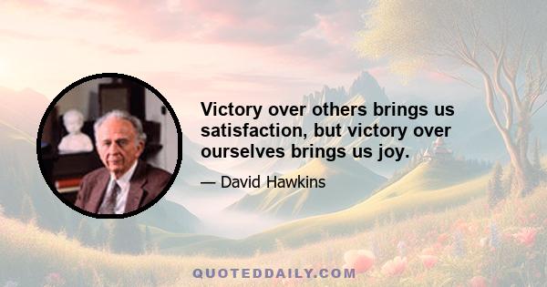 Victory over others brings us satisfaction, but victory over ourselves brings us joy.