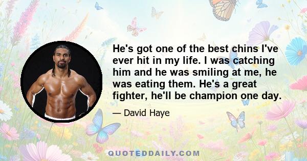 He's got one of the best chins I've ever hit in my life. I was catching him and he was smiling at me, he was eating them. He's a great fighter, he'll be champion one day.