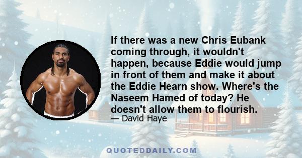 If there was a new Chris Eubank coming through, it wouldn't happen, because Eddie would jump in front of them and make it about the Eddie Hearn show. Where's the Naseem Hamed of today? He doesn't allow them to flourish.