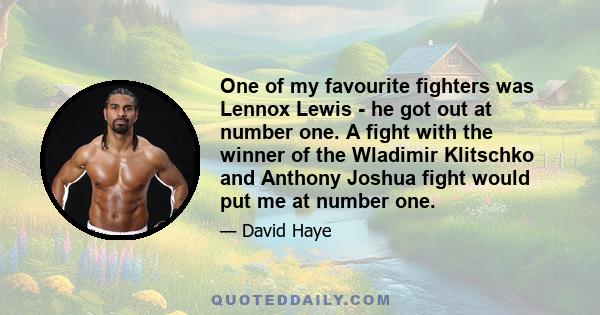 One of my favourite fighters was Lennox Lewis - he got out at number one. A fight with the winner of the Wladimir Klitschko and Anthony Joshua fight would put me at number one.