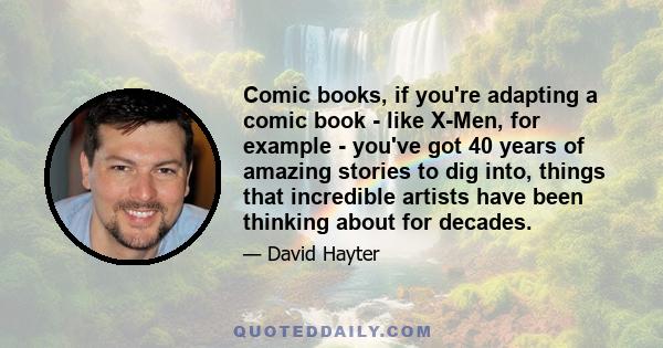 Comic books, if you're adapting a comic book - like X-Men, for example - you've got 40 years of amazing stories to dig into, things that incredible artists have been thinking about for decades.