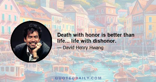 Death with honor is better than life... life with dishonor.