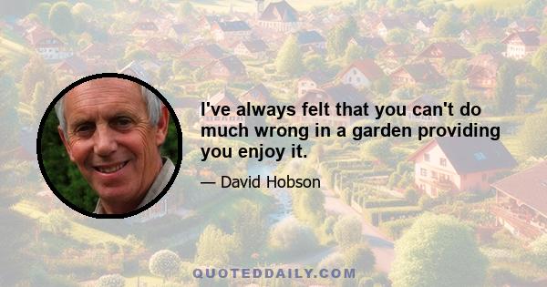 I've always felt that you can't do much wrong in a garden providing you enjoy it.