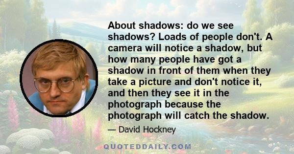 About shadows: do we see shadows? Loads of people don't. A camera will notice a shadow, but how many people have got a shadow in front of them when they take a picture and don't notice it, and then they see it in the