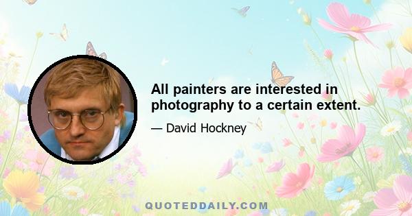 All painters are interested in photography to a certain extent.