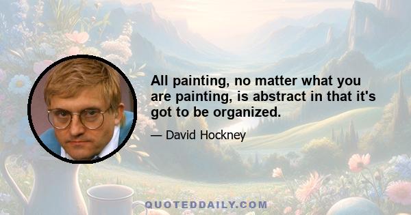 All painting, no matter what you are painting, is abstract in that it's got to be organized.