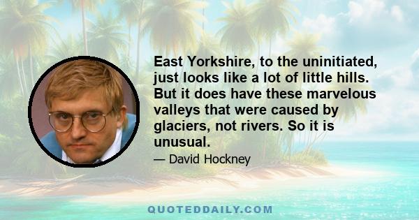 East Yorkshire, to the uninitiated, just looks like a lot of little hills. But it does have these marvelous valleys that were caused by glaciers, not rivers. So it is unusual.