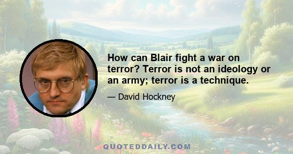 How can Blair fight a war on terror? Terror is not an ideology or an army; terror is a technique.