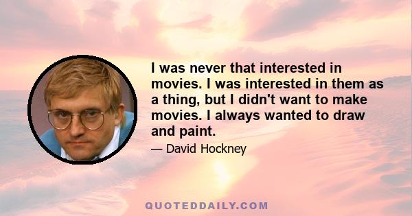 I was never that interested in movies. I was interested in them as a thing, but I didn't want to make movies. I always wanted to draw and paint.