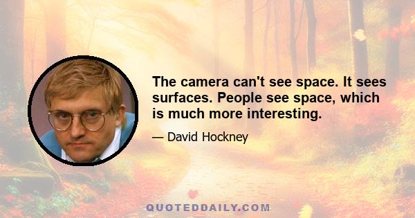 The camera can't see space. It sees surfaces. People see space, which is much more interesting.