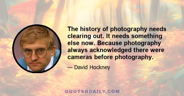 The history of photography needs clearing out. It needs something else now. Because photography always acknowledged there were cameras before photography.