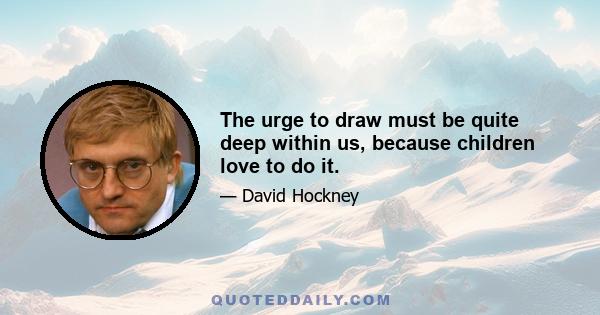 The urge to draw must be quite deep within us, because children love to do it.