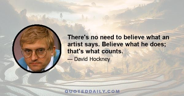 There's no need to believe what an artist says. Believe what he does; that's what counts.