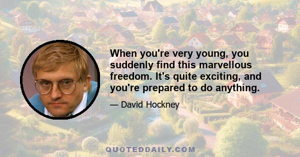 When you're very young, you suddenly find this marvellous freedom. It's quite exciting, and you're prepared to do anything.