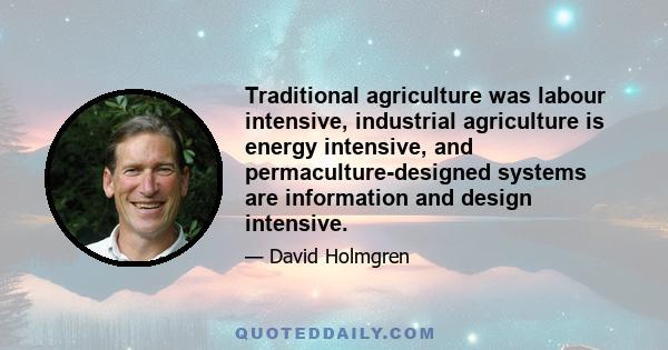 Traditional agriculture was labour intensive, industrial agriculture is energy intensive, and permaculture-designed systems are information and design intensive.