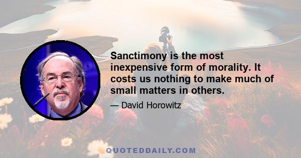 Sanctimony is the most inexpensive form of morality. It costs us nothing to make much of small matters in others.