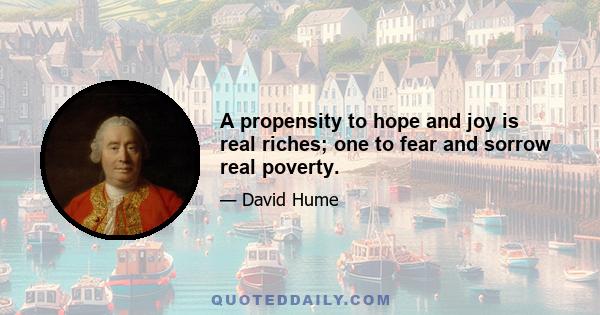 A propensity to hope and joy is real riches; one to fear and sorrow real poverty.