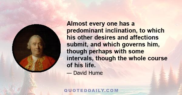 Almost every one has a predominant inclination, to which his other desires and affections submit, and which governs him, though perhaps with some intervals, though the whole course of his life.