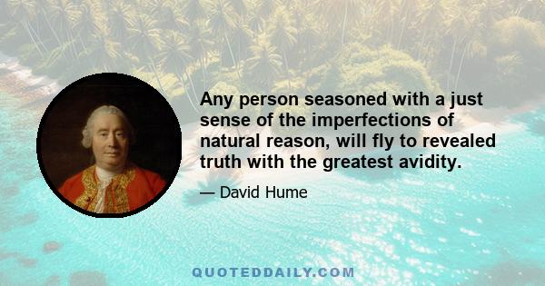 Any person seasoned with a just sense of the imperfections of natural reason, will fly to revealed truth with the greatest avidity.