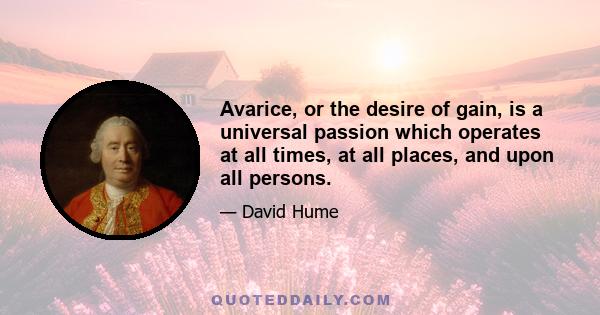 Avarice, or the desire of gain, is a universal passion which operates at all times, at all places, and upon all persons.