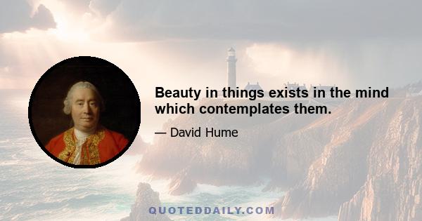 Beauty in things exists in the mind which contemplates them.