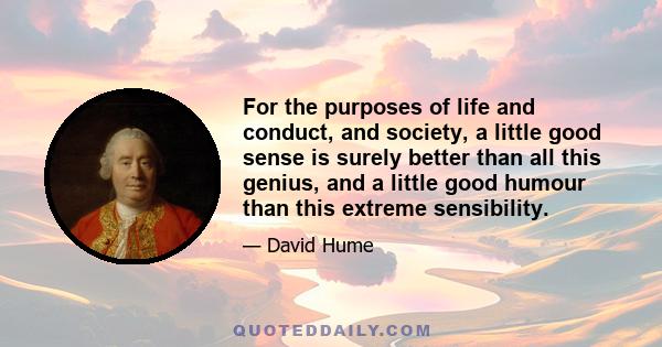 For the purposes of life and conduct, and society, a little good sense is surely better than all this genius, and a little good humour than this extreme sensibility.