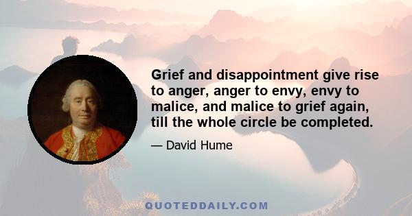 Grief and disappointment give rise to anger, anger to envy, envy to malice, and malice to grief again, till the whole circle be completed.