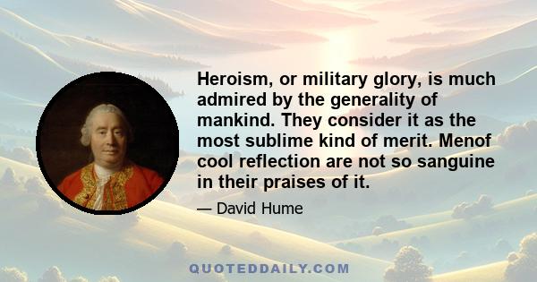 Heroism, or military glory, is much admired by the generality of mankind. They consider it as the most sublime kind of merit. Menof cool reflection are not so sanguine in their praises of it.