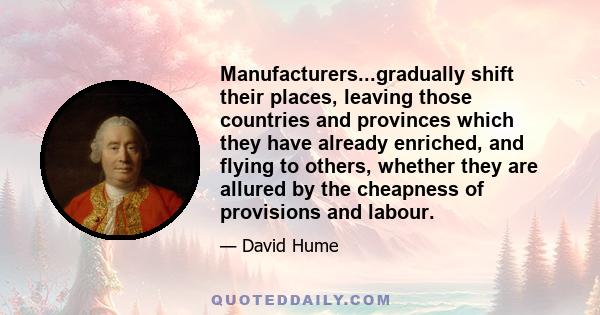 Manufacturers...gradually shift their places, leaving those countries and provinces which they have already enriched, and flying to others, whether they are allured by the cheapness of provisions and labour.