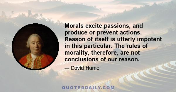 Morals excite passions, and produce or prevent actions. Reason of itself is utterly impotent in this particular. The rules of morality, therefore, are not conclusions of our reason.