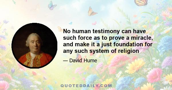 No human testimony can have such force as to prove a miracle, and make it a just foundation for any such system of religion