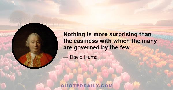 Nothing is more surprising than the easiness with which the many are governed by the few.