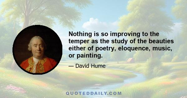 Nothing is so improving to the temper as the study of the beauties either of poetry, eloquence, music, or painting.