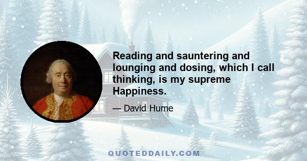 Reading and sauntering and lounging and dosing, which I call thinking, is my supreme Happiness.