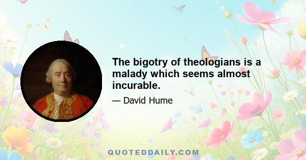 The bigotry of theologians is a malady which seems almost incurable.