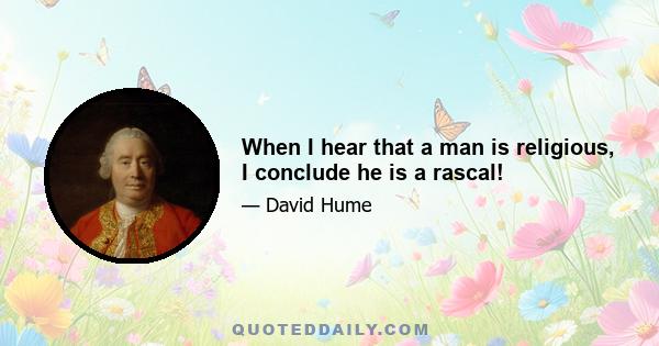 When I hear that a man is religious, I conclude he is a rascal!