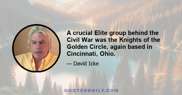 A crucial Elite group behind the Civil War was the Knights of the Golden Circle, again based in Cincinnati, Ohio.