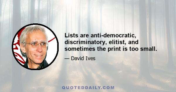 Lists are anti-democratic, discriminatory, elitist, and sometimes the print is too small.