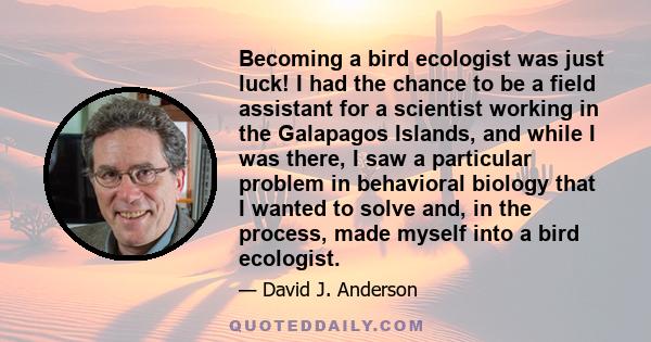 Becoming a bird ecologist was just luck! I had the chance to be a field assistant for a scientist working in the Galapagos Islands, and while I was there, I saw a particular problem in behavioral biology that I wanted