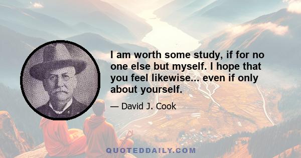 I am worth some study, if for no one else but myself. I hope that you feel likewise... even if only about yourself.