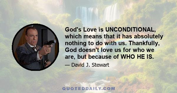 God's Love is UNCONDITIONAL, which means that it has absolutely nothing to do with us. Thankfully, God doesn't love us for who we are, but because of WHO HE IS.