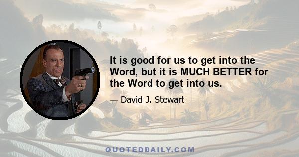 It is good for us to get into the Word, but it is MUCH BETTER for the Word to get into us.