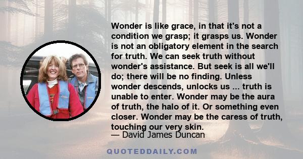 Wonder is like grace, in that it's not a condition we grasp; it grasps us. Wonder is not an obligatory element in the search for truth. We can seek truth without wonder's assistance. But seek is all we'll do; there will 