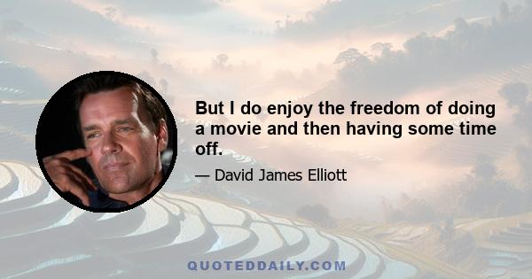 But I do enjoy the freedom of doing a movie and then having some time off.