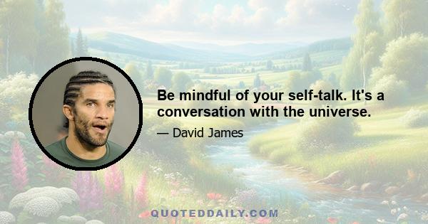 Be mindful of your self-talk. It's a conversation with the universe.