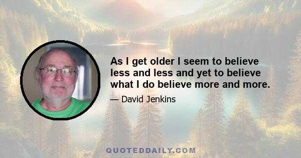 As I get older I seem to believe less and less and yet to believe what I do believe more and more.