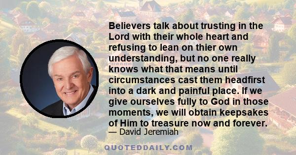 Believers talk about trusting in the Lord with their whole heart and refusing to lean on thier own understanding, but no one really knows what that means until circumstances cast them headfirst into a dark and painful